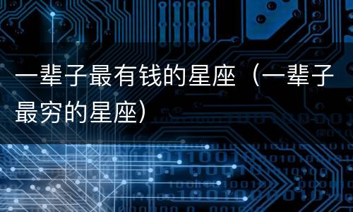 一辈子最有钱的星座（一辈子最穷的星座）