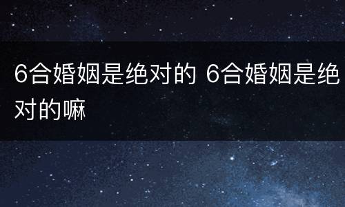 6合婚姻是绝对的 6合婚姻是绝对的嘛