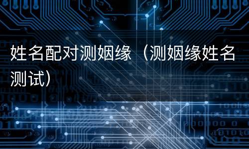 姓名配对测姻缘（测姻缘姓名测试）