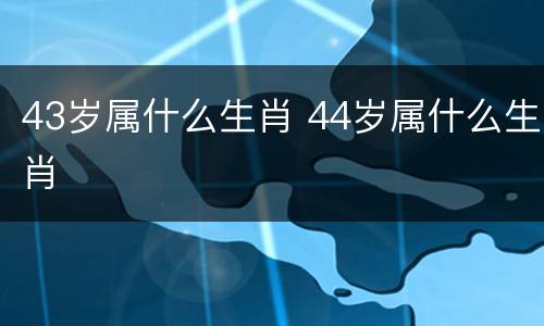 43岁属什么生肖 44岁属什么生肖