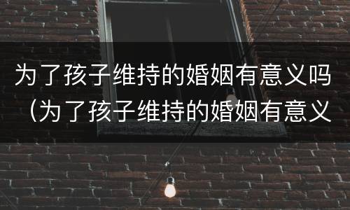 为了孩子维持的婚姻有意义吗（为了孩子维持的婚姻有意义吗说说）