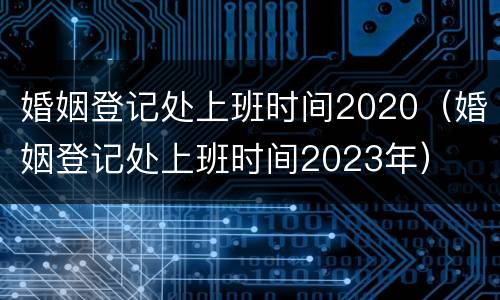 婚姻登记处上班时间2020（婚姻登记处上班时间2023年）