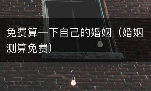 免费算一下自己的婚姻（婚姻测算免费）