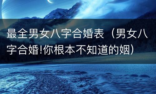 最全男女八字合婚表（男女八字合婚!你根本不知道的姻）