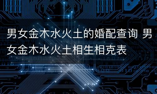 男女金木水火土的婚配查询 男女金木水火土相生相克表