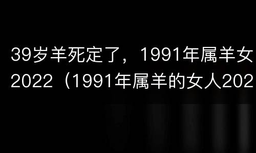 39岁羊死定了，1991年属羊女2022（1991年属羊的女人2021）