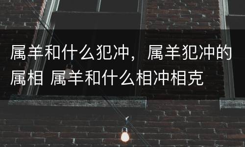 属羊和什么犯冲，属羊犯冲的属相 属羊和什么相冲相克