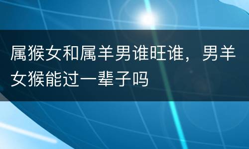 属猴女和属羊男谁旺谁，男羊女猴能过一辈子吗