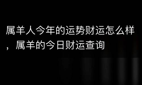 属羊人今年的运势财运怎么样，属羊的今日财运查询