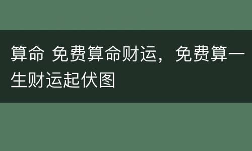 算命 免费算命财运，免费算一生财运起伏图