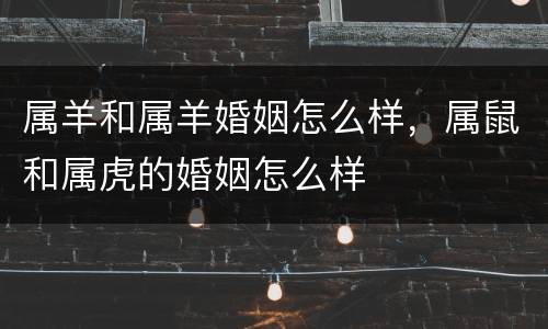 属羊和属羊婚姻怎么样，属鼠和属虎的婚姻怎么样