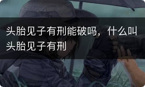 头胎见子有刑能破吗，什么叫头胎见子有刑