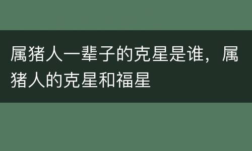 属猪人一辈子的克星是谁，属猪人的克星和福星