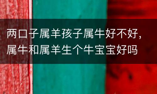两口子属羊孩子属牛好不好，属牛和属羊生个牛宝宝好吗