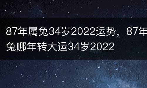 87年属兔34岁2022运势，87年兔哪年转大运34岁2022