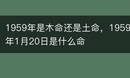 1959年是木命还是土命，1959年1月20日是什么命