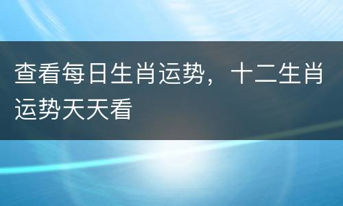 查看每日生肖运势，十二生肖运势天天看