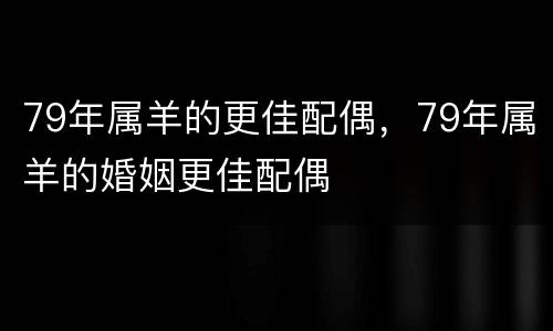 79年属羊的更佳配偶，79年属羊的婚姻更佳配偶