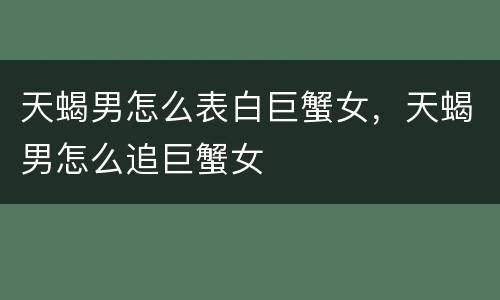 天蝎男怎么表白巨蟹女，天蝎男怎么追巨蟹女
