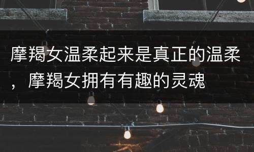 摩羯女温柔起来是真正的温柔，摩羯女拥有有趣的灵魂