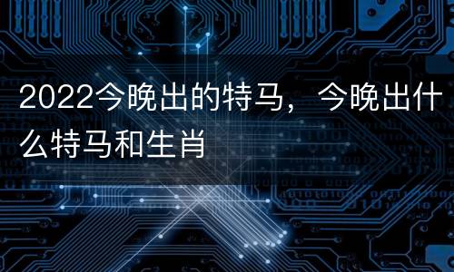 2022今晚出的特马，今晚出什么特马和生肖
