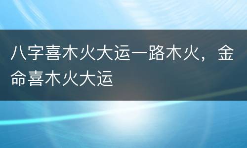 八字喜木火大运一路木火，金命喜木火大运