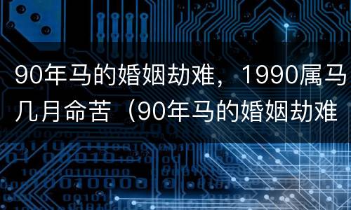 90年马的婚姻劫难，1990属马几月命苦（90年马的婚姻劫难,1990属马几月命苦呢）