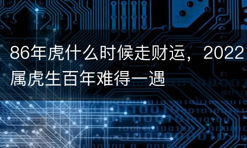 86年虎什么时候走财运，2022属虎生百年难得一遇