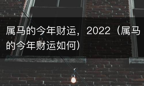 属马的今年财运，2022（属马的今年财运如何）