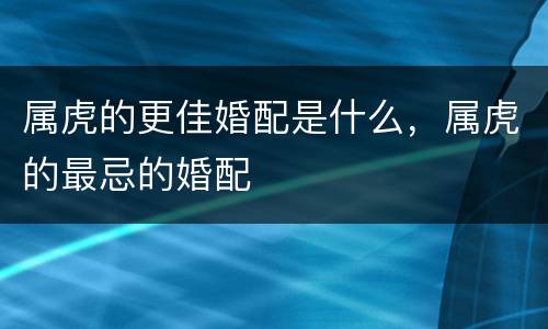 属虎的更佳婚配是什么，属虎的最忌的婚配