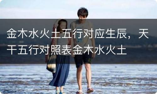 金木水火土五行对应生辰，天干五行对照表金木水火土