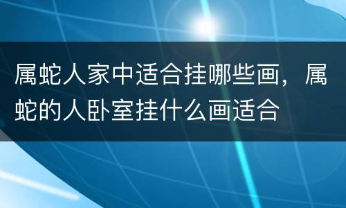 属蛇人家中适合挂哪些画，属蛇的人卧室挂什么画适合
