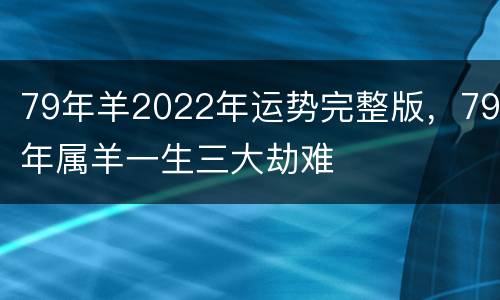 79年羊2022年运势完整版，79年属羊一生三大劫难