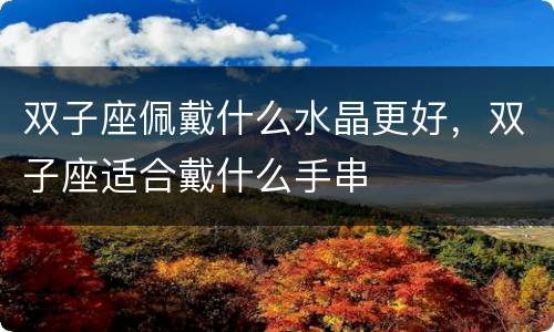 双子座佩戴什么水晶更好，双子座适合戴什么手串