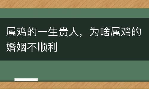 属鸡的一生贵人，为啥属鸡的婚姻不顺利