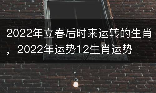 2022年立春后时来运转的生肖，2022年运势12生肖运势