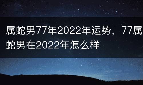 属蛇男77年2022年运势，77属蛇男在2022年怎么样