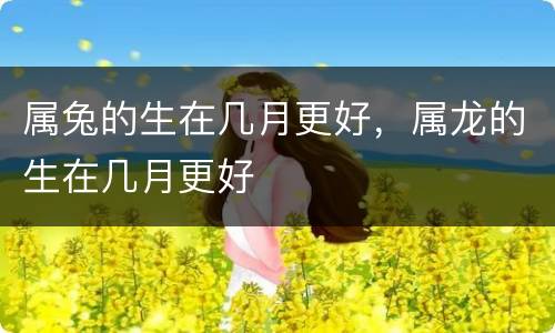 属兔的生在几月更好，属龙的生在几月更好