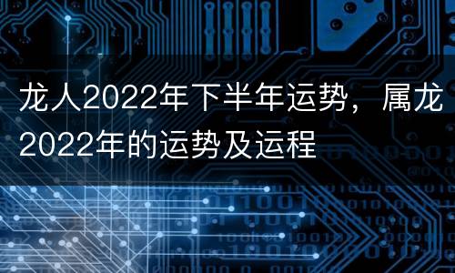 龙人2022年下半年运势，属龙2022年的运势及运程