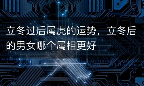 立冬过后属虎的运势，立冬后的男女哪个属相更好
