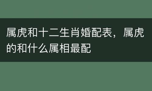 属虎和十二生肖婚配表，属虎的和什么属相最配
