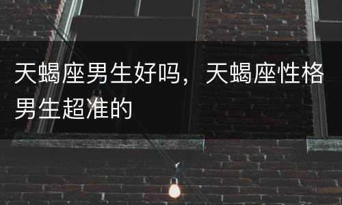 天蝎座男生好吗，天蝎座性格男生超准的