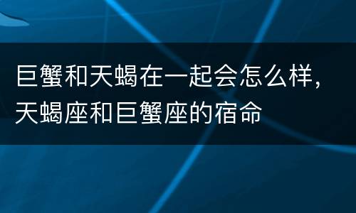巨蟹和天蝎在一起会怎么样，天蝎座和巨蟹座的宿命