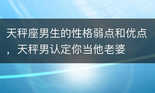 天秤座男生的性格弱点和优点，天秤男认定你当他老婆