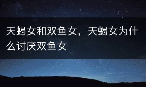 天蝎女和双鱼女，天蝎女为什么讨厌双鱼女