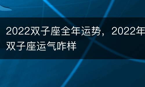 2022双子座全年运势，2022年双子座运气咋样
