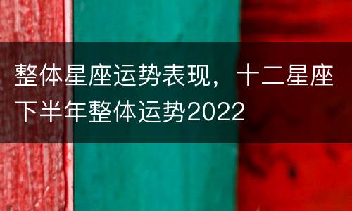 整体星座运势表现，十二星座下半年整体运势2022