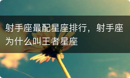 射手座最配星座排行，射手座为什么叫王者星座
