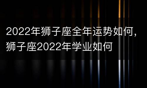 2022年狮子座全年运势如何，狮子座2022年学业如何