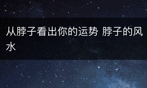 从脖子看出你的运势 脖子的风水